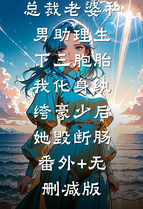 总裁老婆和男助理生下三胞胎，我化身纨绔豪少后她毁断肠:番外+无删减版