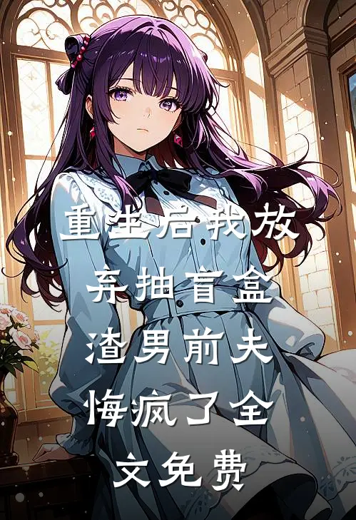 重生后我放弃抽盲盒，渣男前夫悔疯了全文免费