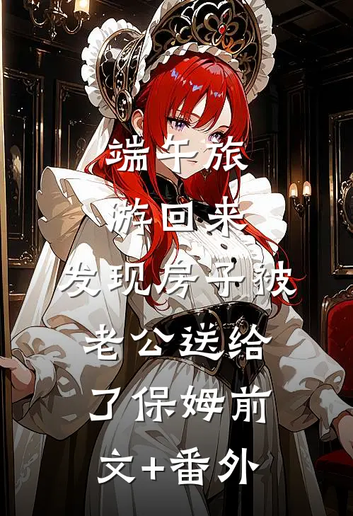端午旅游回来，发现房子被老公送给了保姆前文+番外