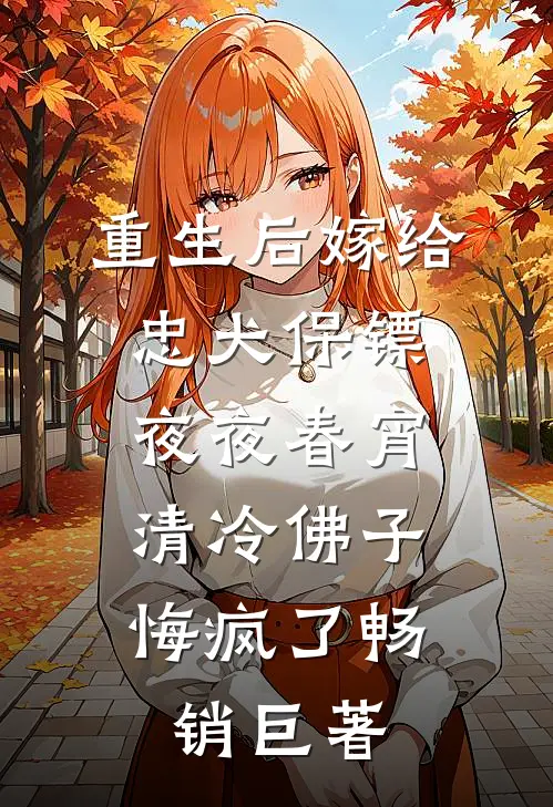 重生后嫁给忠犬保镖夜夜春宵，清冷佛子悔疯了畅销巨著