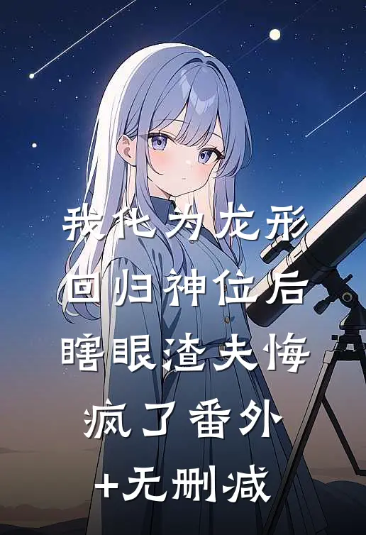 我化为龙形回归神位后，瞎眼渣夫悔疯了番外+无删减