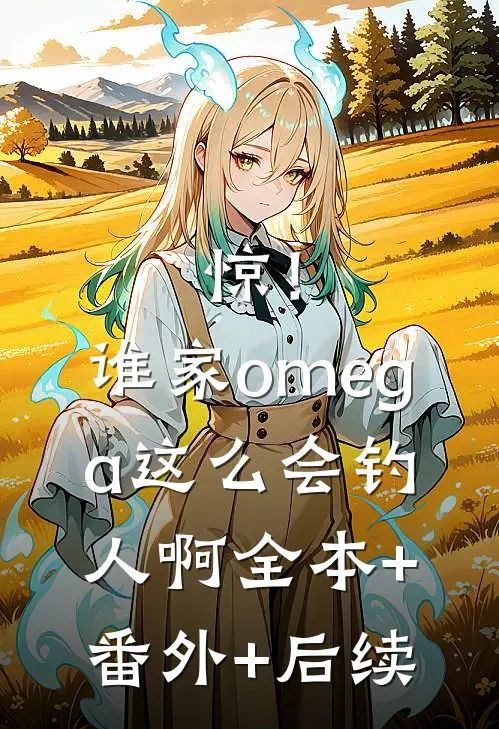 惊！谁家omega这么会钓人啊:全本+番外+后续