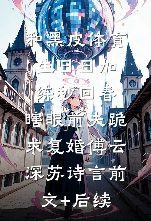 和黑皮体育生日日加练秒回春，瞎眼前夫跪求复婚傅云深苏诗言前文+后续