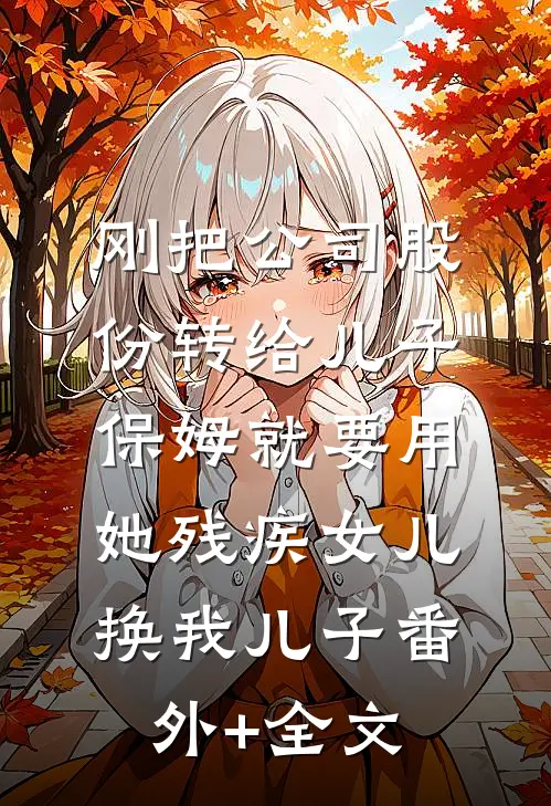 刚把公司股份转给儿子，保姆就要用她残疾女儿换我儿子(番外)+(全文)