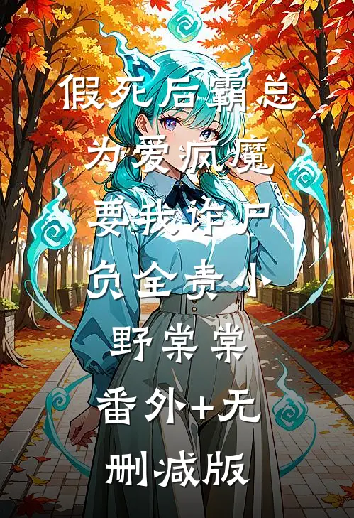 假死后霸总为爱疯魔，要我诈尸负全责小野棠棠:番外+无删减版