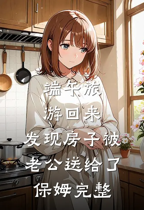 端午旅游回来，发现房子被老公送给了保姆完整