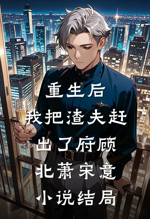 重生后，我把渣夫赶出了府顾北萧宋意小说结局