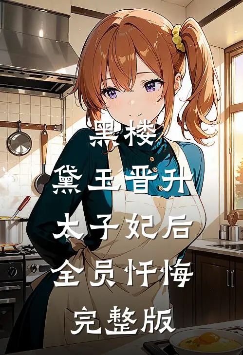 黑楼：黛玉晋升太子妃后，全员忏悔完整版