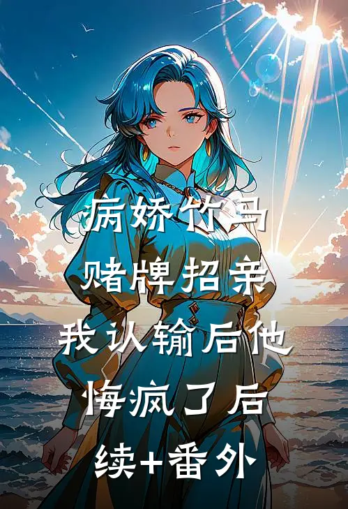 病娇竹马赌牌招亲，我认输后他悔疯了后续+番外