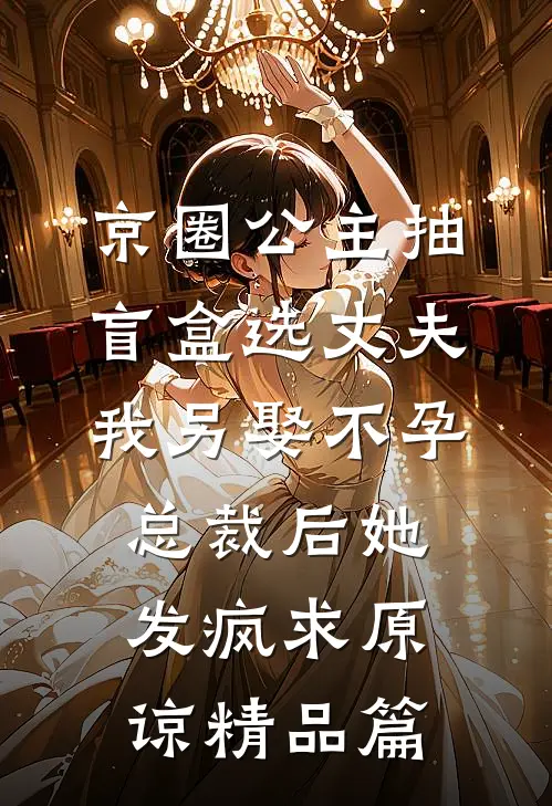 京圈公主抽盲盒选丈夫，我另娶不孕总裁后她发疯求原谅精品篇