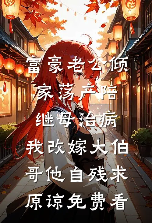 富豪老公倾家荡产陪继母治病，我改嫁大伯哥他自残求原谅免费看