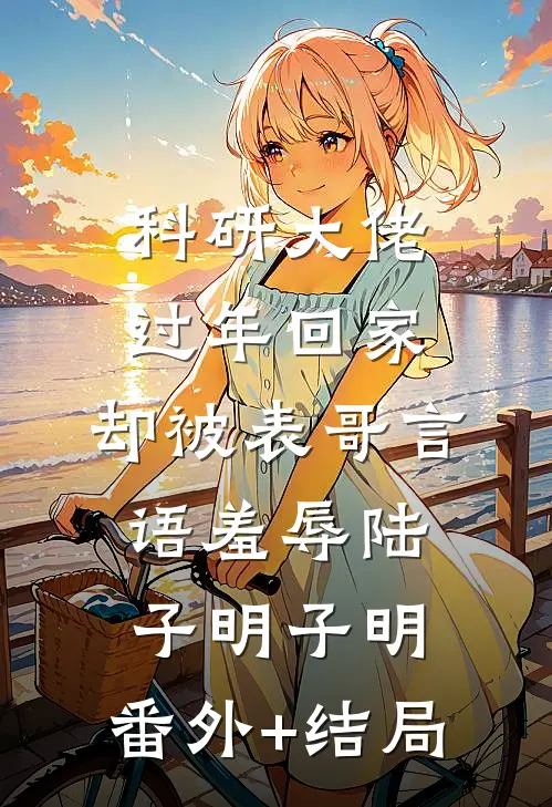 科研大佬过年回家，却被表哥言语羞辱陆子明子明:(番外)+(结局)