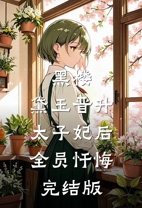黑楼：黛玉晋升太子妃后，全员忏悔完结版