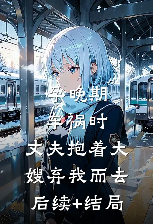 孕晚期车祸时，丈夫抱着大嫂弃我而去后续+结局