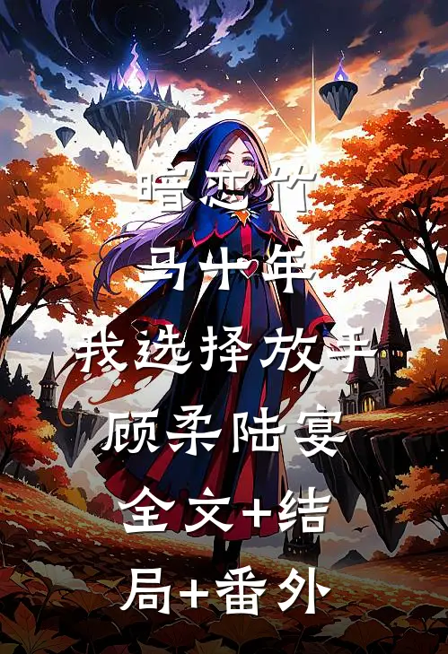暗恋竹马十年，我选择放手顾柔陆宴:全文+结局+番外