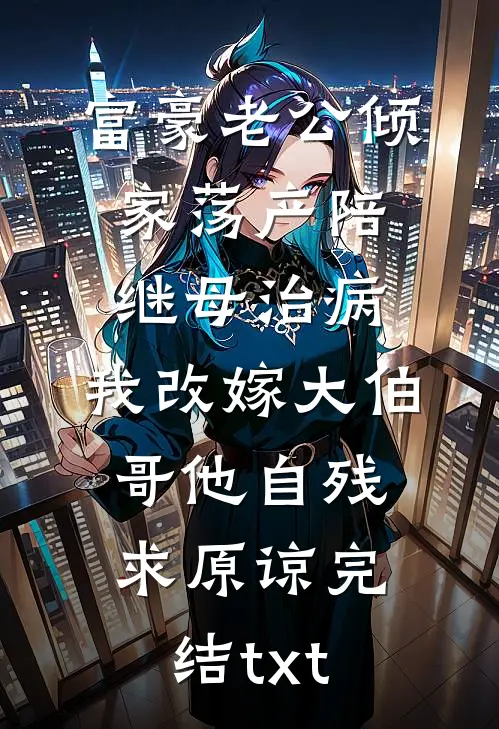 富豪老公倾家荡产陪继母治病，我改嫁大伯哥他自残求原谅完结txt