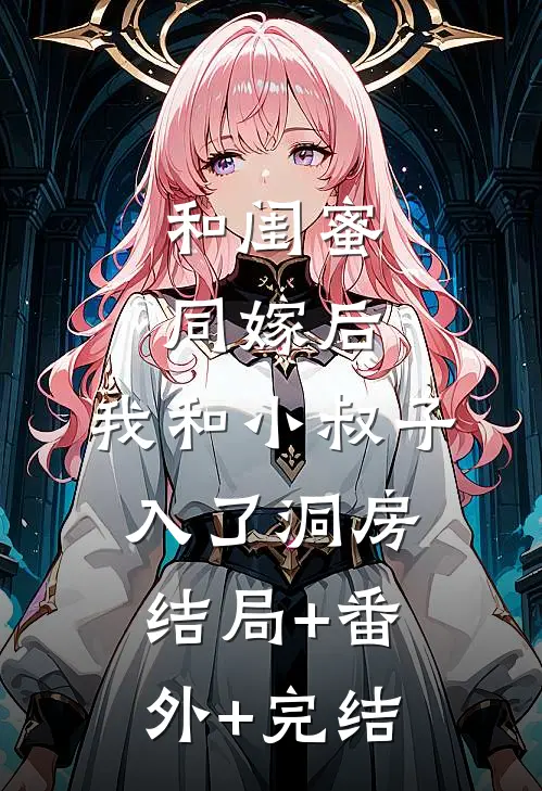 和闺蜜同嫁后，我和小叔子入了洞房:结局+番外+完结