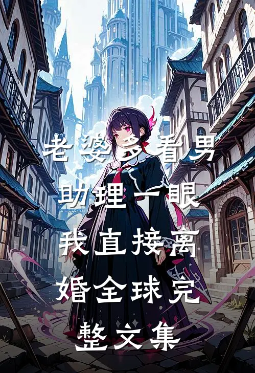 老婆多看男助理一眼，我直接离婚全球完整文集
