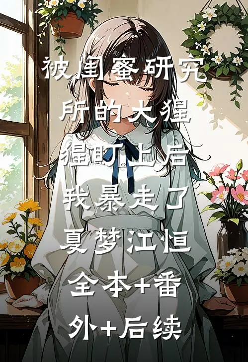 被闺蜜研究所的大猩猩盯上后，我暴走了夏梦江恒:全本+番外+后续