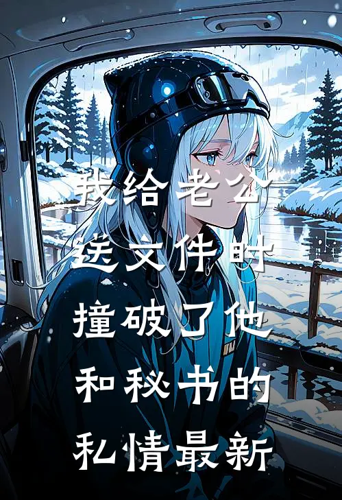 我给老公送文件时，撞破了他和秘书的私情最新