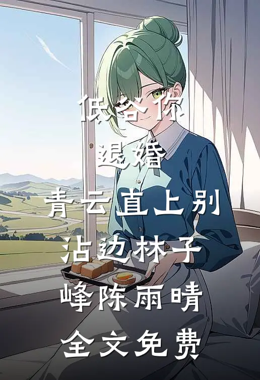 低谷你退婚，青云直上别沾边林子峰陈雨晴全文免费