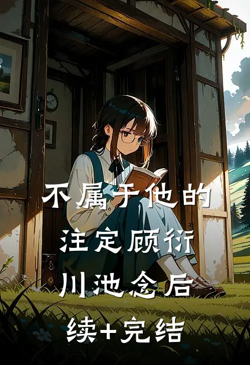 不属于他的注定顾衍川池念后续+完结