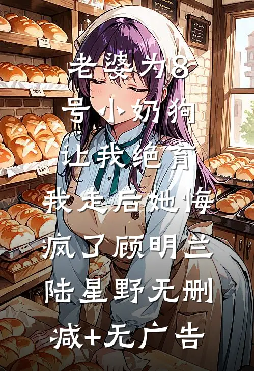 老婆为8号小奶狗让我绝育，我走后她悔疯了顾明兰陆星野无删减+无广告