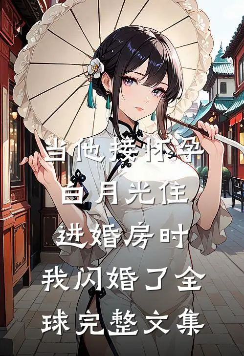当他接怀孕白月光住进婚房时，我闪婚了全球完整文集