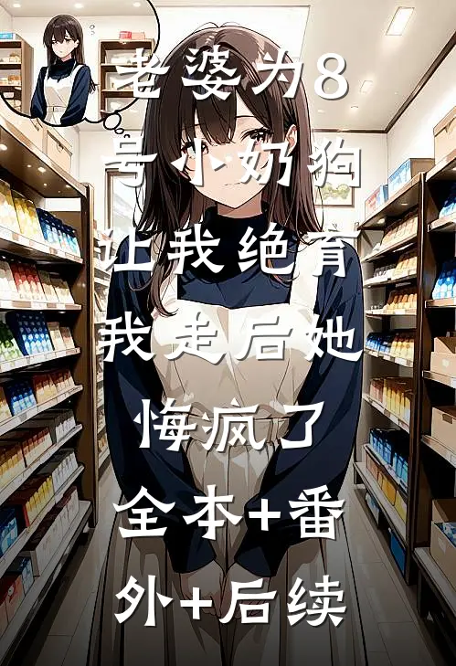 老婆为8号小奶狗让我绝育，我走后她悔疯了:全本+番外+后续