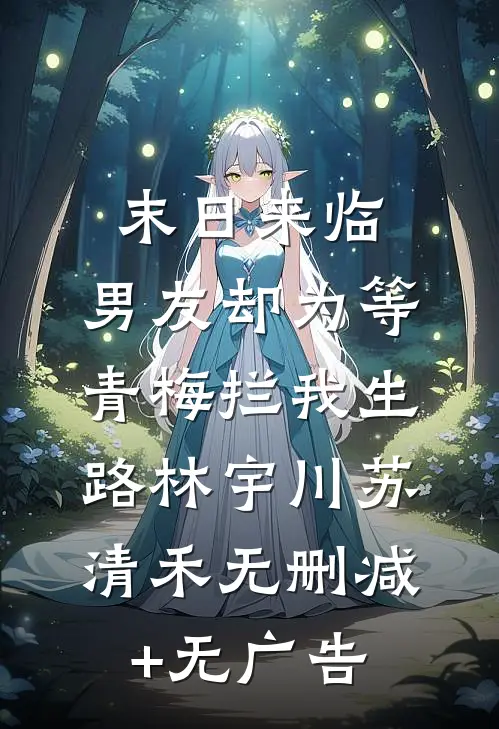 末日来临，男友却为等青梅拦我生路林宇川苏清禾无删减+无广告