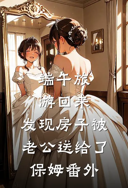 端午旅游回来，发现房子被老公送给了保姆番外