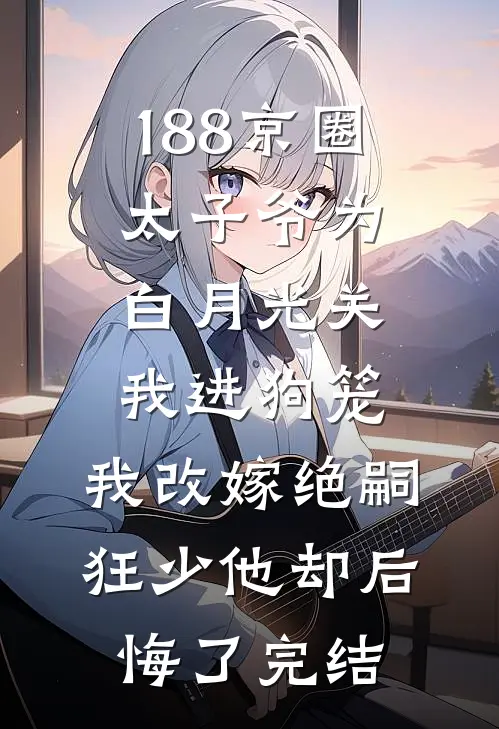 188京圈太子爷为白月光关我进狗笼，我改嫁绝嗣狂少他却后悔了完结