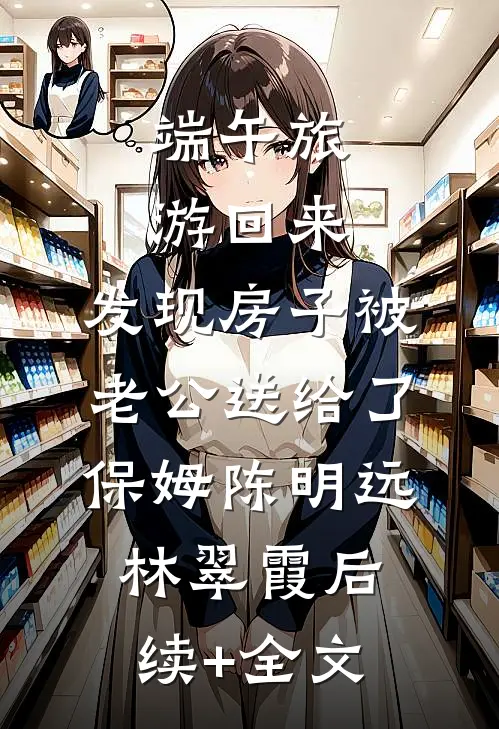 端午旅游回来，发现房子被老公送给了保姆陈明远林翠霞后续+全文