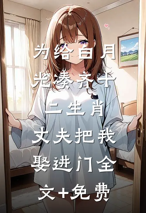 为给白月光凑齐十二生肖，丈夫把我娶进门全文+免费
