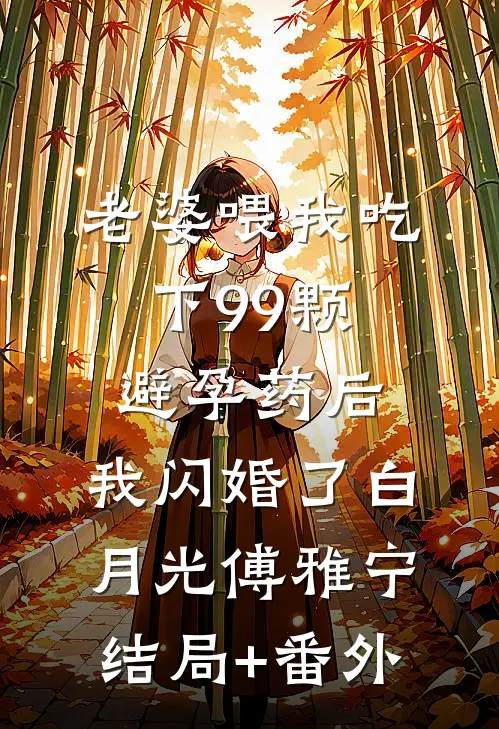 老婆喂我吃下99颗避孕药后，我闪婚了白月光傅雅宁结局+番外