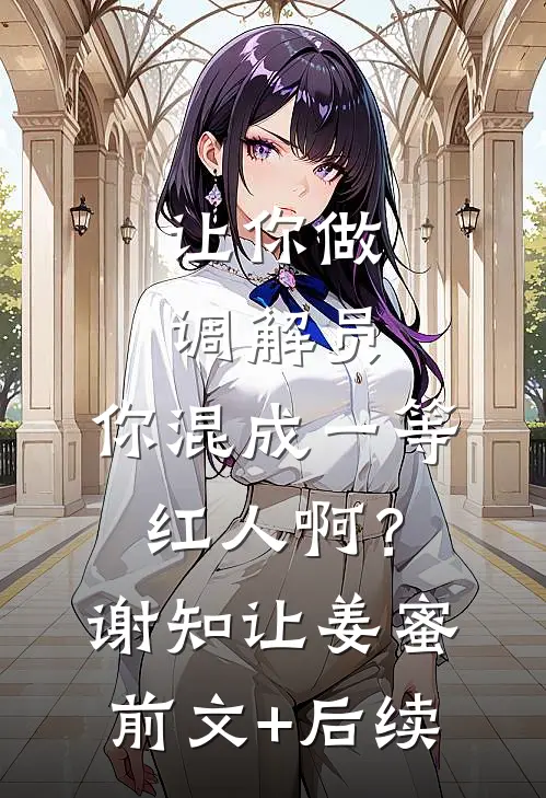 让你做调解员，你混成一等红人啊？谢知让姜蜜:前文+后续