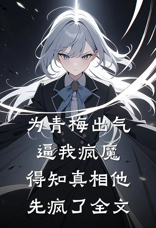 为青梅出气逼我疯魔，得知真相他先疯了全文