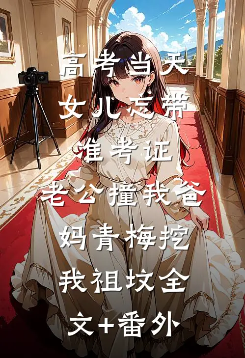 高考当天，女儿忘带准考证，老公撞我爸妈青梅挖我祖坟全文+番外