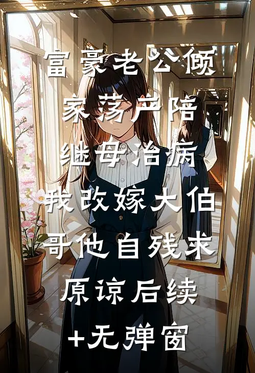 富豪老公倾家荡产陪继母治病，我改嫁大伯哥他自残求原谅后续+无弹窗