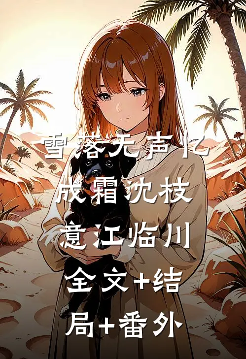 雪落无声忆成霜沈枝意江临川:全文+结局+番外