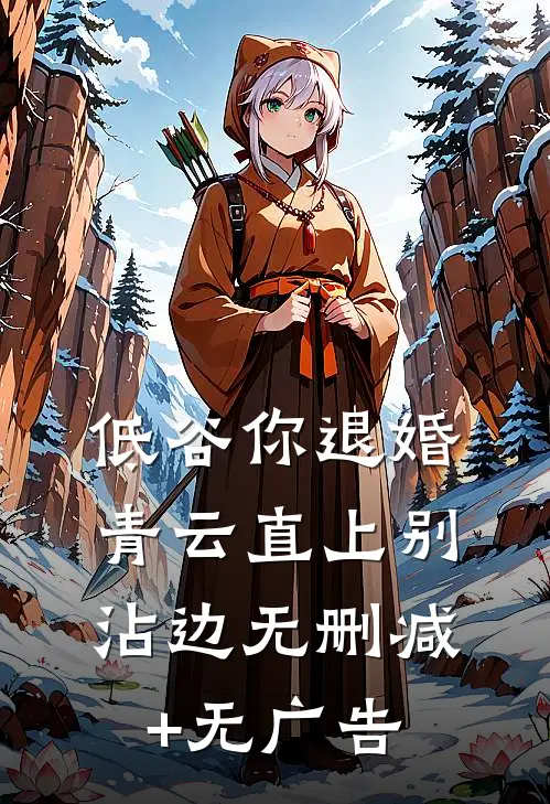 低谷你退婚，青云直上别沾边无删减+无广告