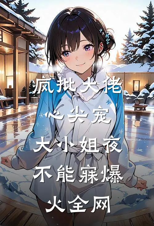 疯批大佬心尖宠，大小姐夜不能寐爆火全网