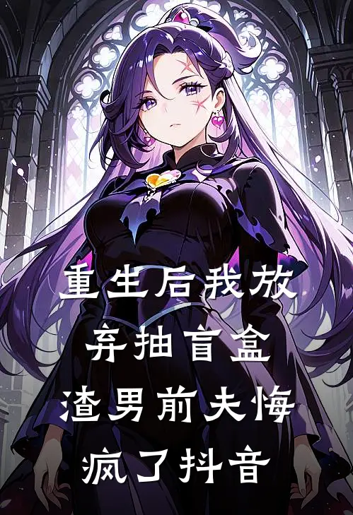 重生后我放弃抽盲盒，渣男前夫悔疯了抖音