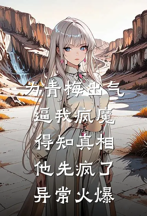 为青梅出气逼我疯魔，得知真相他先疯了异常火爆