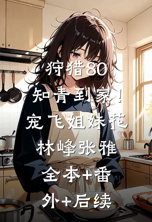 狩猎80：知青到家！宠飞姐妹花林峰张雅:全本+番外+后续
