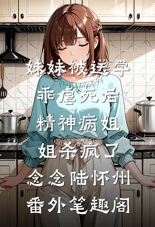 妹妹被送学乖虐死后，精神病姐姐杀疯了：念念陆怀州番外笔趣阁