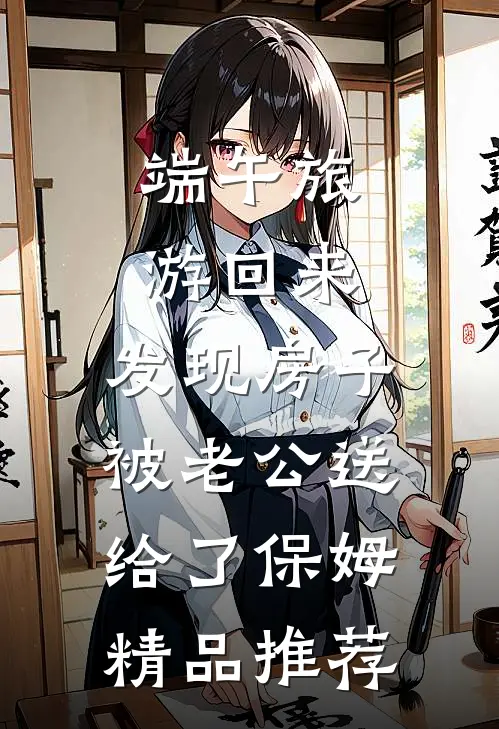 端午旅游回来，发现房子被老公送给了保姆精品推荐