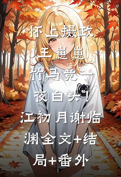 怀上摄政王崽崽，竹马竟一夜白头！江初月谢临渊全文+结局+番外