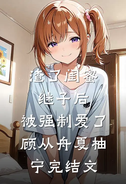 渣了闺蜜继子后，被强制爱了顾从舟夏柚宁完结文