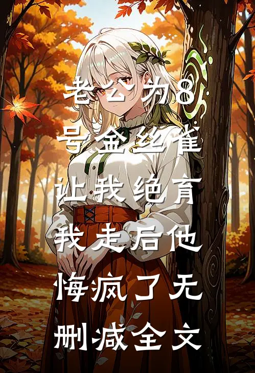 老公为8号金丝雀让我绝育，我走后他悔疯了无删减全文